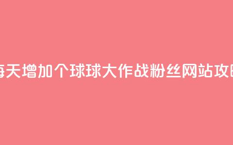 每天增加20个球球大作战粉丝，网站SEO攻略 第1张