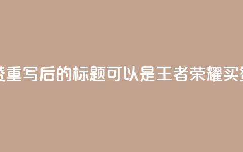 王者荣耀买赞1元10000赞 - 重写后的标题可以是：王者荣耀买赞：1元兑换10000赞	。 第1张