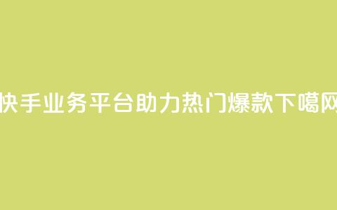 快手业务平台助力热门爆款 第1张