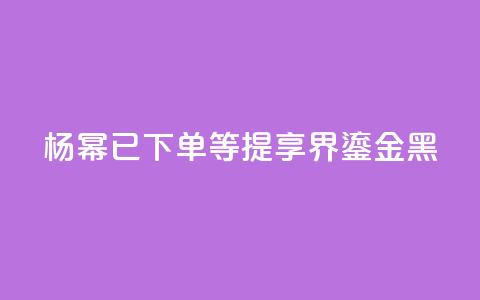 杨幂：已下单，等提享界S9 Ultra鎏金黑 第1张