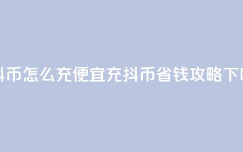 充抖币怎么充便宜(充抖币省钱攻略) 第1张 充抖币怎么充便宜(充抖币省钱攻略) 第1张