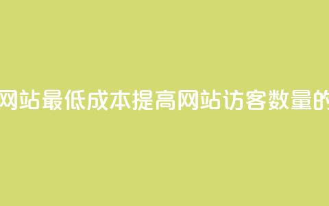 qq刷访客最低网站 - 最低成本提高网站访客数量的方法~ 第1张