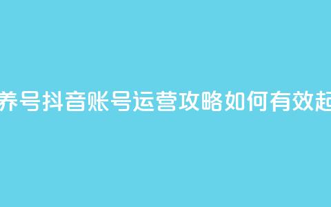 抖音如何起号养号 - 抖音账号运营攻略：如何有效起号养号~ 第1张